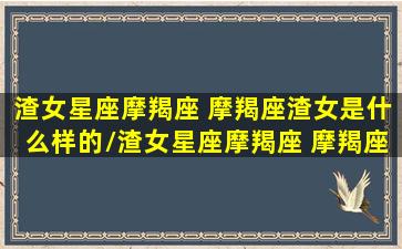 渣女星座摩羯座 摩羯座渣女是什么样的/渣女星座摩羯座 摩羯座渣女是什么样的-我的网站